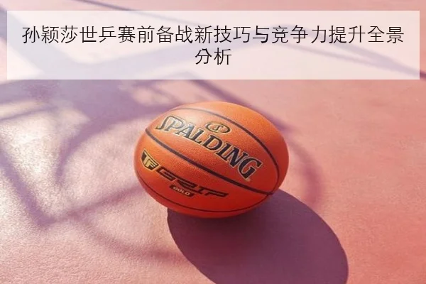 孙颖莎新加坡大满贯后发球变化延续性与战术升级引关注